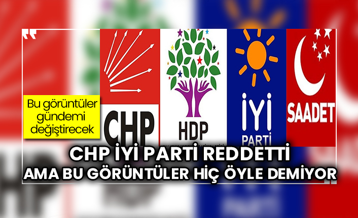 CHP İYİ Parti reddetti ama bu görüntüler hiç öyle demiyor