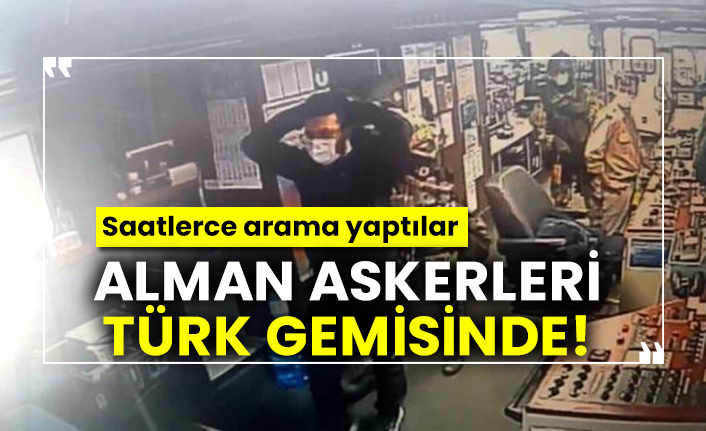 Alman askerleri Türk gemisinde! Saatlerce arama yaptılar