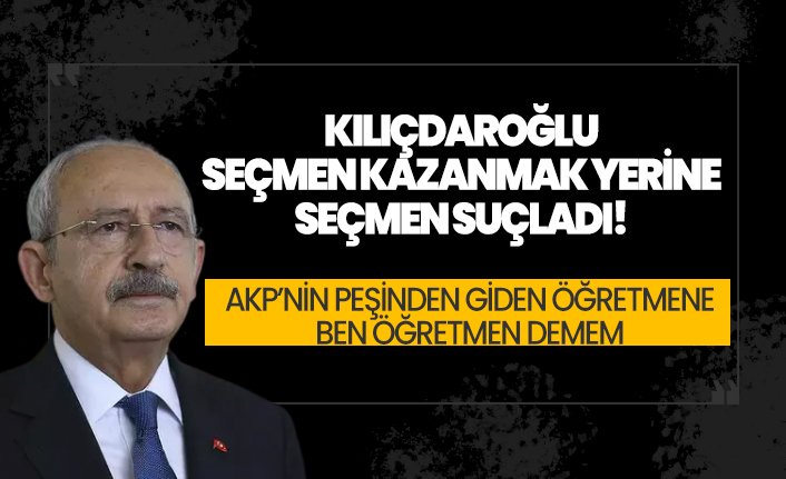 Kemal Kılıçdaroğlu seçmen kazanmak yerine seçmen suçladı: İşte o tepki çeken açıklama