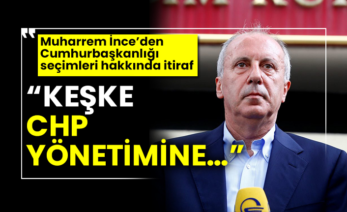 Muharrem İnce’den Cumhurbaşkanlığı seçimleri hakkında itiraf “Keşke CHP yönetimine…”