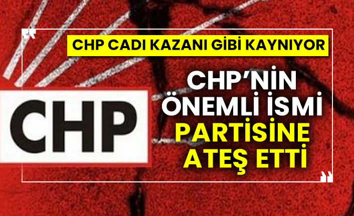 CHP cadı kazanı gibi kaynıyor! CHP’nin önemli ismi partisine ateş etti