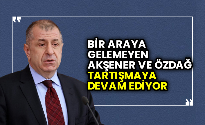 Bir araya gelemeyen Meral Akşener ve Ümit Özdağ medya ve sosyal medya  aracılığıyla tartışmaya devam ediyor