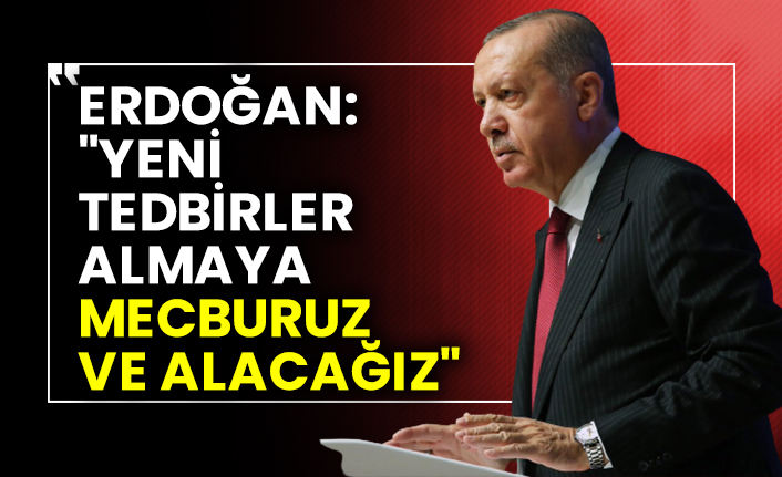 Erdoğan: "Yeni tedbirler almaya mecburuz ve alacağız"