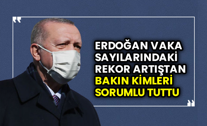Erdoğan vaka sayılarındaki rekor artıştan bakın kimleri sorumlu tuttu