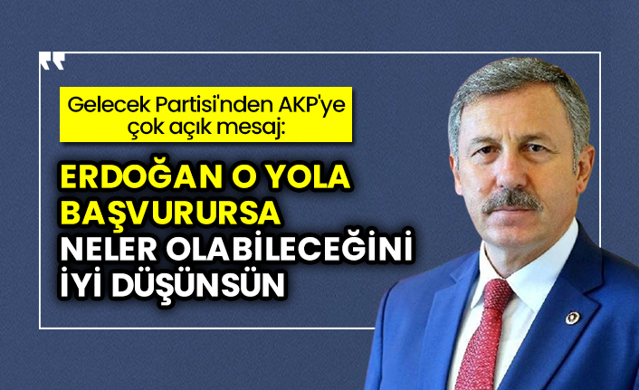 Gelecek Partisi'nden AKP'ye çok açık mesaj "Erdoğan o yola başvurursa neler olabileceğini iyi düşünsün"
