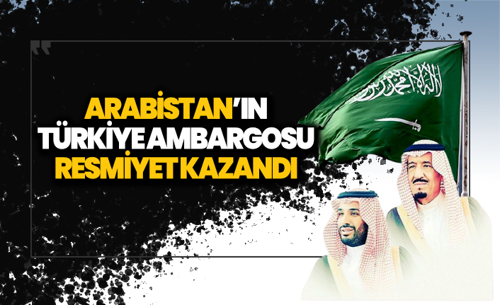 Arabistan Türkiye'ye resmen ambargo koydu!