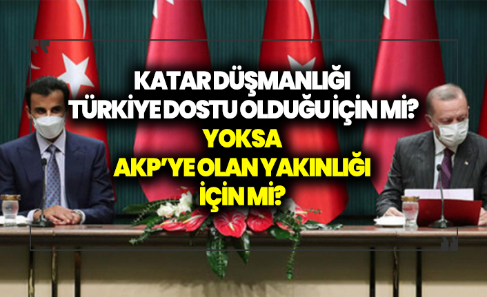 Katar düşmanlığı Türkiye'ye yakın olduğu için mi? Yoksa AKP'ye yakın olduğu için mi?