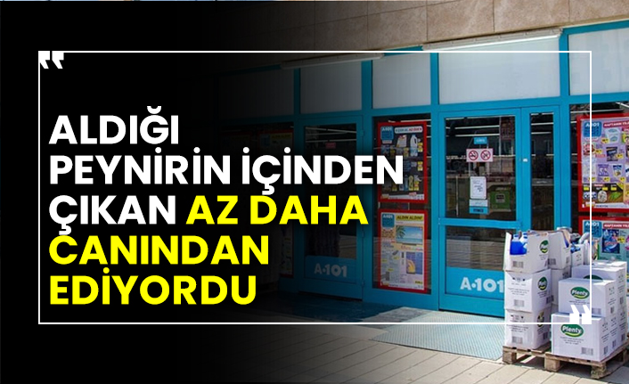 A101'den aldığı peynirin içinden çıkan az daha canından ediyordu