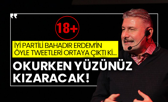İYİ Partili Bahadır Erdem’in öyle tweetleri ortaya çıktı ki… Okurken yüzünüzü kızartacak!