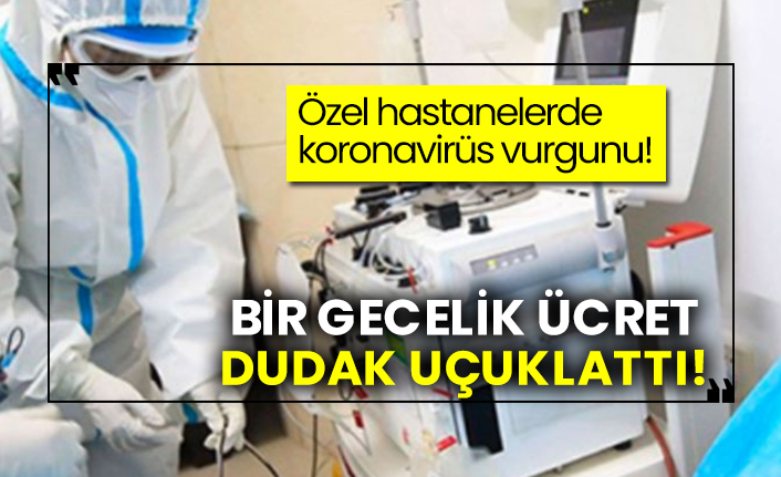 Özel hastanelerde koronavirüs vurgunu! Bir gecelik ücret dudak uçuklattı!