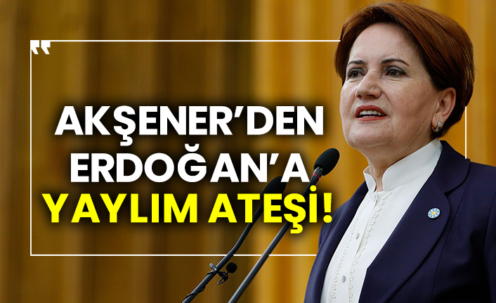 Akşener’den Erdoğan’a yaylım ateşi!