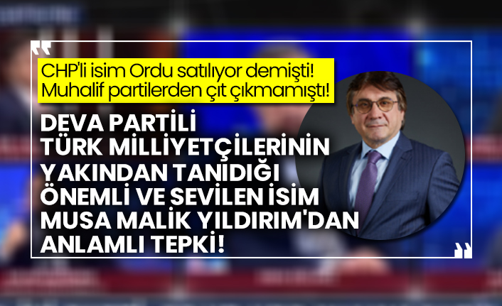 CHP'li  Ali Mahir Başarır Ordu satılıyor demişti! Muhalif partilerden çıt çıkmamıştı!  DEVA Partili  isim Musa Malik Yıldırım'dan anlamlı tepki!