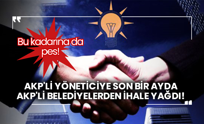 AKP'li yöneticiye son bir ayda AKP'li belediyelerden ihale yağdı!