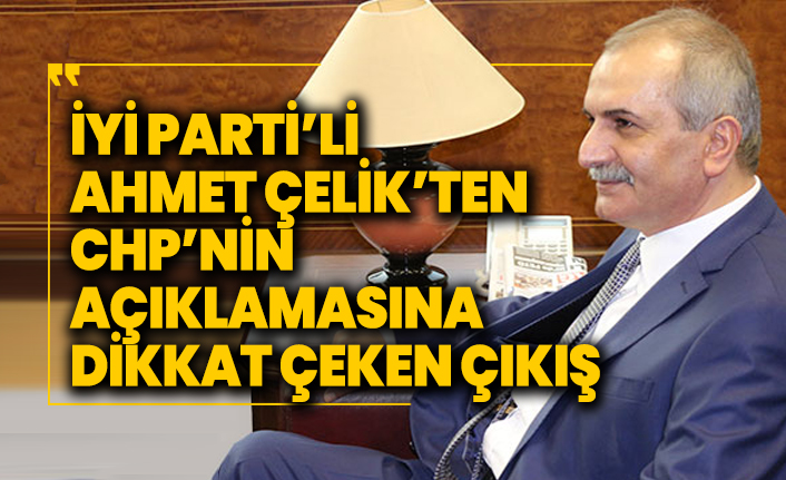 İYİ Parti’li Ahmet Çelik’ten CHP’nin açıklamasına dikkat çeken çıkış