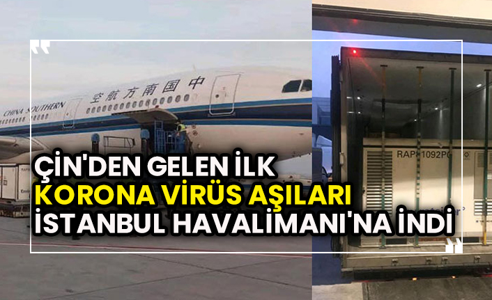 Çin'den gelen ilk korona virüs aşıları İstanbul Havalimanı'na indi