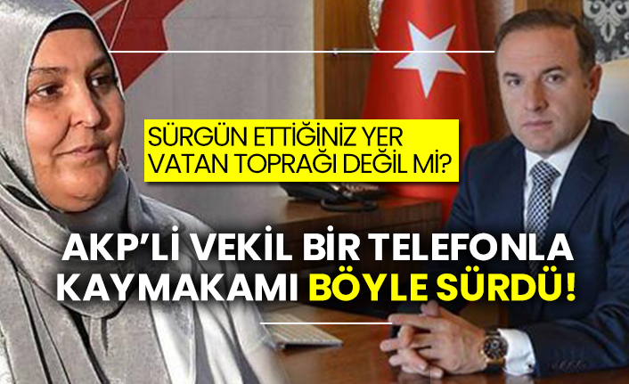 AKP’li vekil bir telefonla kaymakamı böyle sürdü! Sürgün ettiğiniz yer vatan toprağı değil mi?