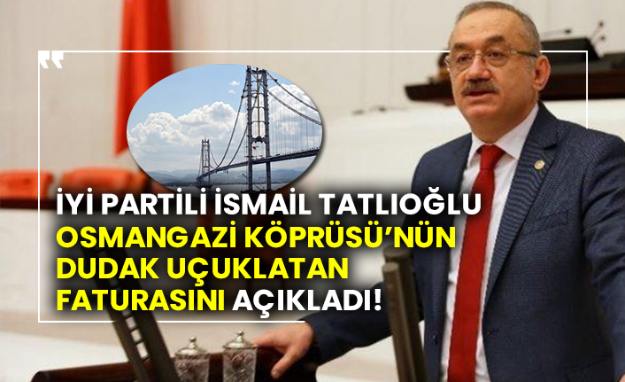 İYİ Partili İsmail Tatlıoğlu Osmangazi Köprüsü’nün dudak uçuklatan faturasını açıkladı!