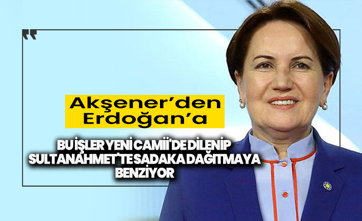 Meral Akşener'den Erdoğan'a: Bu işler Yeni Camii'de dilenip Sultanahmet'te sadaka dağıtmaya benziyor