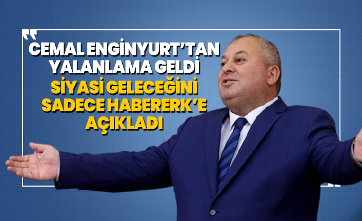 Cemal Enginyurt’tan yalanlama geldi siyasi geleceğini sadece Habererk’e açıkladı