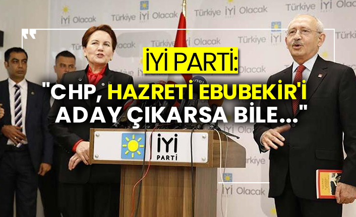 İYİ Parti: "CHP, Hazreti Ebubekir'i aday çıkarsa bile..."