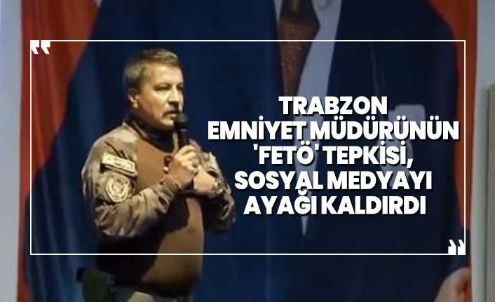 Trabzon Emniyet Müdürünün 'FETÖ' tepkisi, sosyal medyayı ayağı kaldırdı