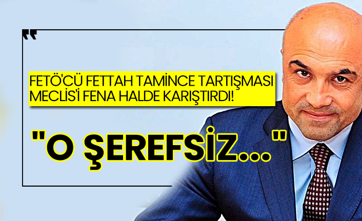 FETÖ'cü Fettah Tamince tartışması Meclis'i fena halde karıştırdı!  "O şerefsiz..."