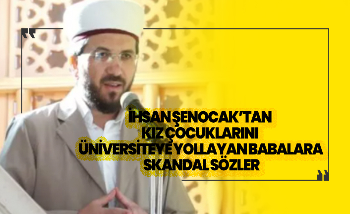 İhsan Şenocak’tan kız çocuklarını üniversiteye yollayan babalara skandal sözler