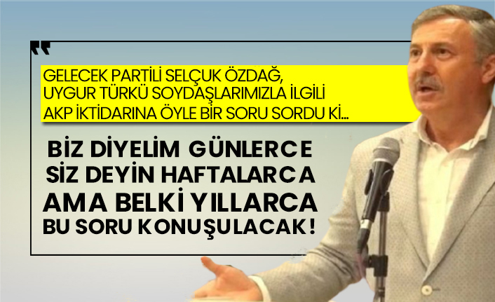 Gelecek Partili Selçuk Özdağ, Uygur Türkü soydaşlarımızla ilgili AKP iktidarına öyle bir soru sordu ki...
