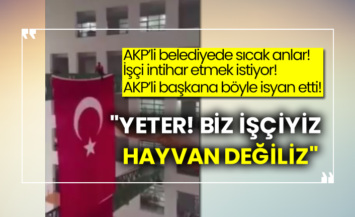 AKP'li belediyede çalışan işçi intihar girişiminde bulunurken başkana isyan etti:  "Yeter! Biz işçiyiz, hayvan değiliz"
