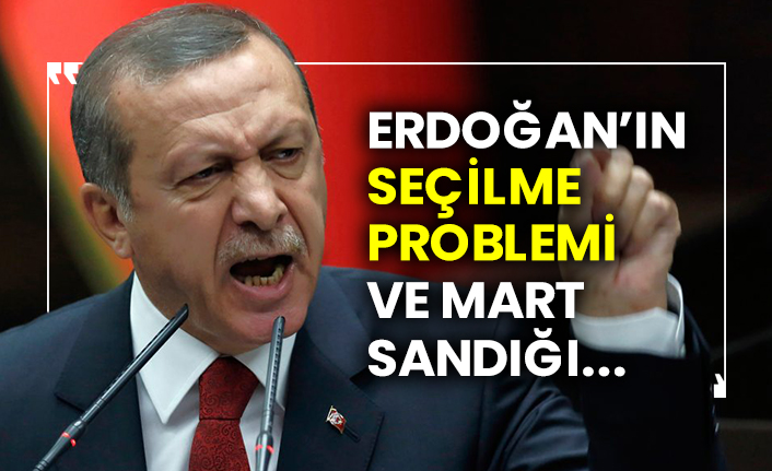 Erdoğan’ın seçilme problemi ve mart sandığı...
