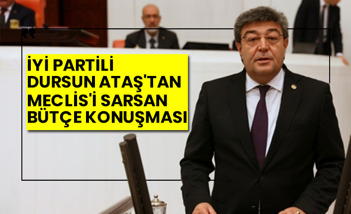İYİ Partili Dursun Ataş'tan Meclis'i sarsan bütçe konuşması
