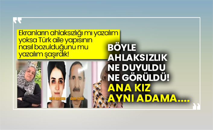 Böyle ahlaksızlık ne duyuldu ne görüldü!  Ana kız aynı adama....