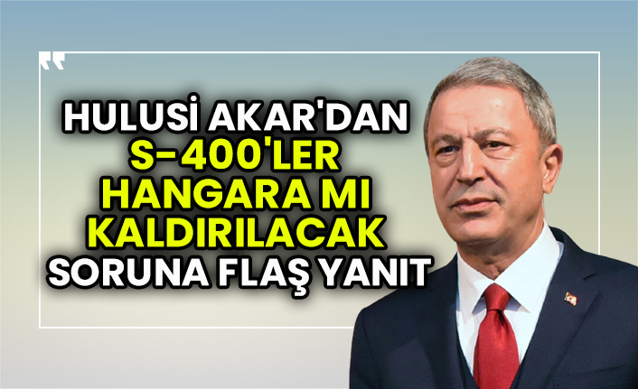 Milli Savunma Bakanı Hulusi Akar'dan S-400'ler hangara mı kaldırılacak soruna flaş yanıt