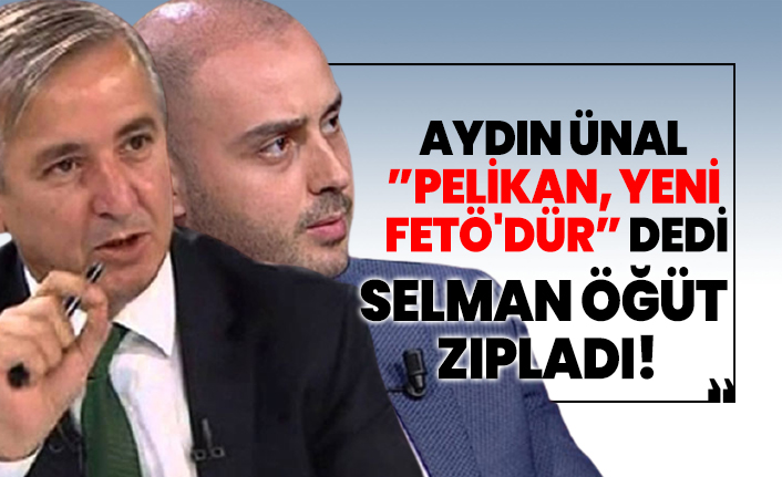 Aydın Ünal 'Pelikan, yeni  FETÖ'dür' dedi Selman Öğüt zıpladı!