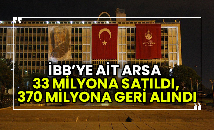 İBB’ye ait arsa 33 milyona satıldı, 370 milyona geri alındı