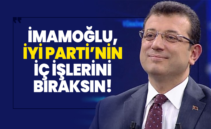 İmamoğlu, İYİ Parti'nin iç işlerini bıraksın!