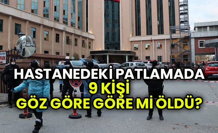 Hastanedeki patlamada 9 kişi göz göre göre mi öldü?