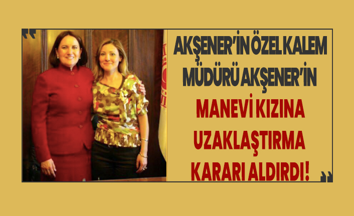 Akşener'in Özel Kalem Müdürü Akşener'in manevi kızı hakkında uzaklaştırma kararı aldırdı!