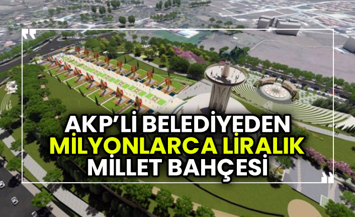 AKP’li belediyeden milyonlarca liralık Millet Bahçesi