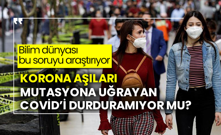 Korona aşıları mutasyona uğrayan Covid’i durduramıyor mu?
