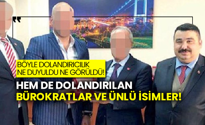 Böyle dolandırıcılık ne duyuldu ne görüldü! Hem de dolandırılan bürokratlar ve ünlü isimler!