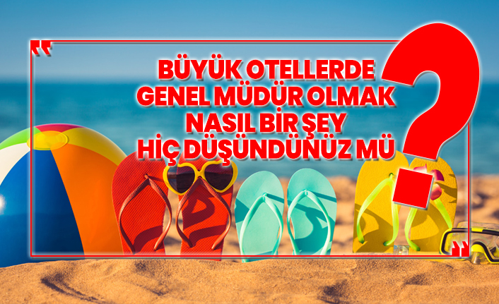 Büyük otellerde  genel müdür olmak  nasıl bir şey hiç düşündünüz mü?
