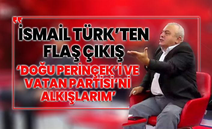 İsmail Türk’ten Flaş çıkış ‘Doğu Perinçek’i ve Vatan Partisi‘ni alkışlarım’