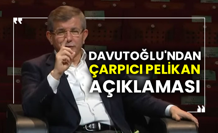 Ahmet Davutoğlu'ndan çarpıcı Pelikan açıklaması