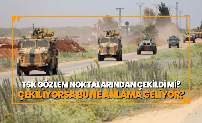TSK Suriye'deki gözlem noktalarından çekildi mi?