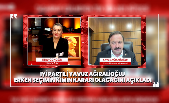 İYİ Partili Yavuz Ağıralioğlu erken seçimin kimin kararı olacağını açıkladı