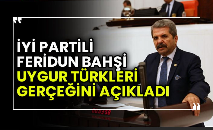 İYİ Partili Feridun Bahşi, Uygur Türkleri gerçeğini açıkladı