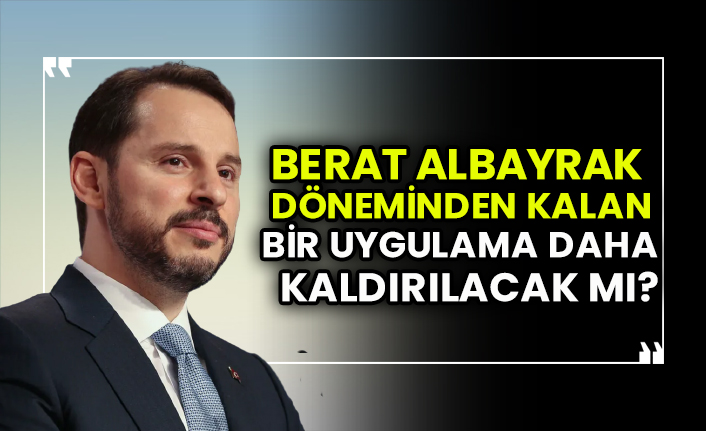 Berat Albayrak döneminden kalan bir uygulama daha kaldırılacak mı?