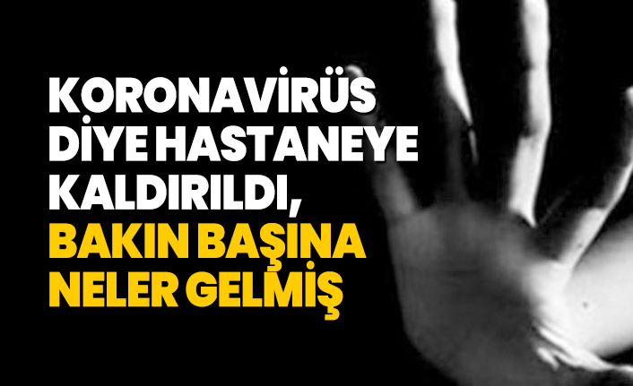 Koronavirüs diye hastaneye  kaldırıldı, bakın başına neler gelmiş