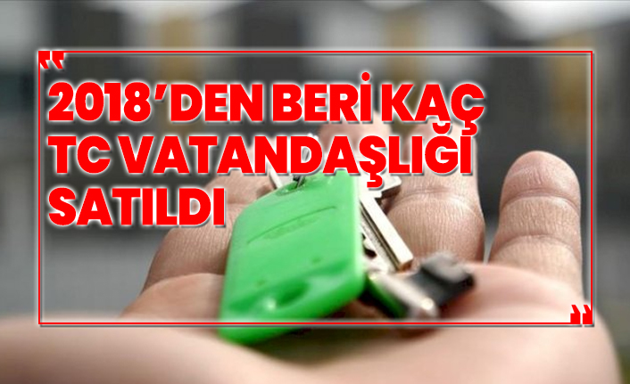 2018’den beri kaç TC vatandaşlığı  satıldı